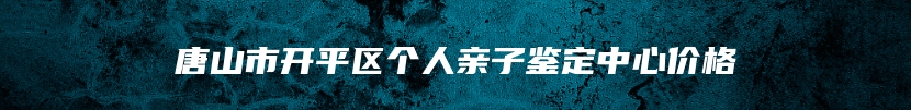 唐山市开平区个人亲子鉴定中心价格