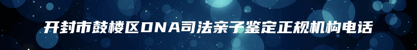 开封市鼓楼区DNA司法亲子鉴定正规机构电话