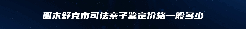 图木舒克市司法亲子鉴定价格一般多少