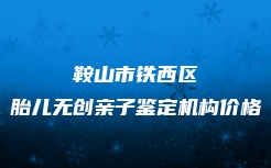 鞍山市铁西区胎儿无创亲子鉴定机构价格