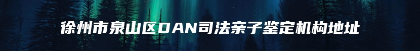 徐州市泉山区DAN司法亲子鉴定机构地址