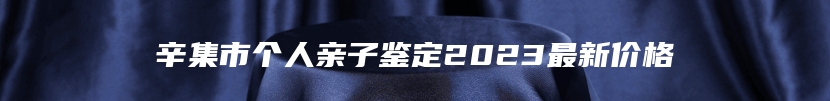 辛集市个人亲子鉴定2023最新价格