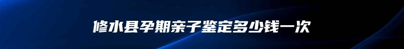 修水县孕期亲子鉴定多少钱一次