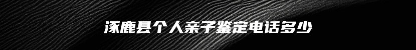 涿鹿县个人亲子鉴定电话多少