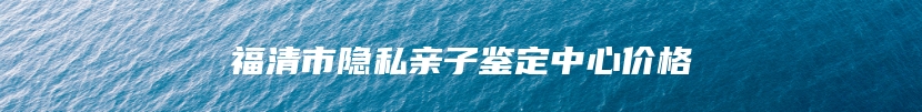 福清市隐私亲子鉴定中心价格