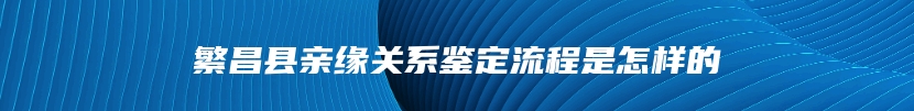 繁昌县亲缘关系鉴定流程是怎样的