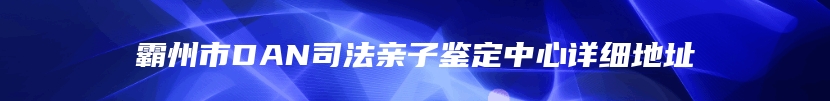 霸州市DAN司法亲子鉴定中心详细地址