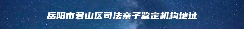 岳阳市君山区司法亲子鉴定机构地址