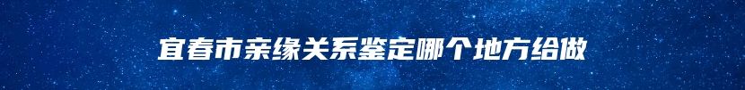 宜春市亲缘关系鉴定哪个地方给做