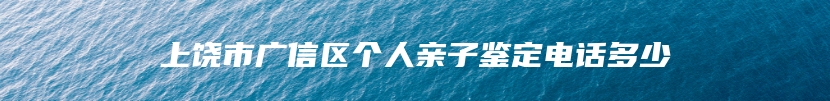 上饶市广信区个人亲子鉴定电话多少