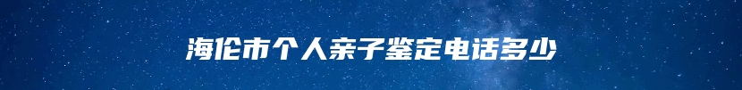 海伦市个人亲子鉴定电话多少