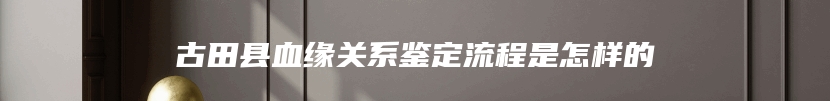古田县血缘关系鉴定流程是怎样的