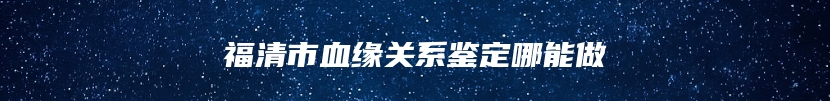 福清市血缘关系鉴定哪能做