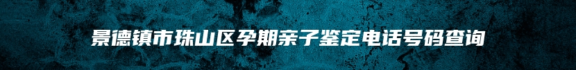 景德镇市珠山区孕期亲子鉴定电话号码查询