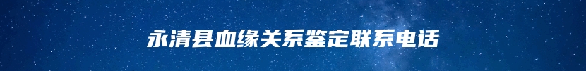 永清县血缘关系鉴定联系电话