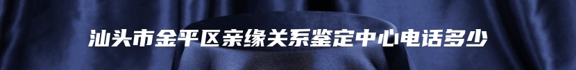 汕头市金平区亲缘关系鉴定中心电话多少