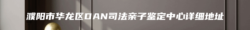 濮阳市华龙区DAN司法亲子鉴定中心详细地址