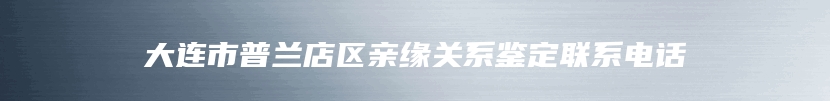 大连市普兰店区亲缘关系鉴定联系电话