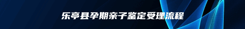 乐亭县孕期亲子鉴定受理流程
