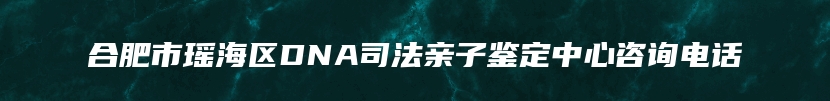 合肥市瑶海区DNA司法亲子鉴定中心咨询电话