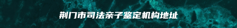 荆门市司法亲子鉴定机构地址