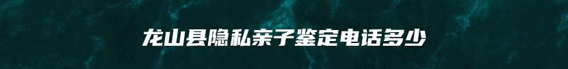 龙山县隐私亲子鉴定电话多少