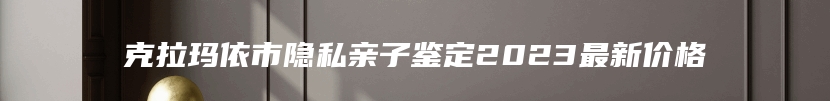 克拉玛依市隐私亲子鉴定2023最新价格