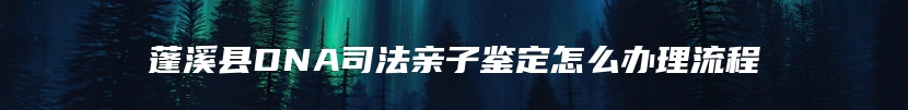 蓬溪县DNA司法亲子鉴定怎么办理流程