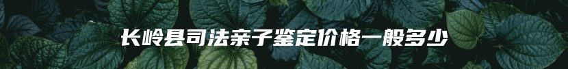 长岭县司法亲子鉴定价格一般多少
