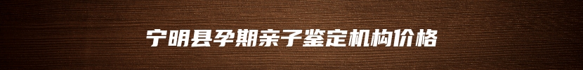 宁明县孕期亲子鉴定机构价格