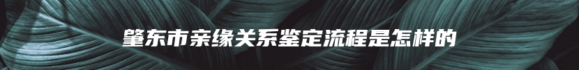 肇东市亲缘关系鉴定流程是怎样的