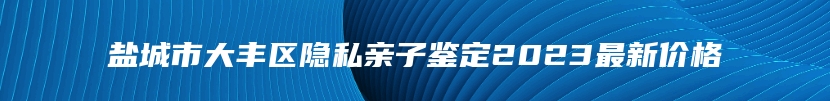 盐城市大丰区隐私亲子鉴定2023最新价格