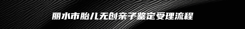 丽水市胎儿无创亲子鉴定受理流程