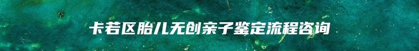卡若区胎儿无创亲子鉴定流程咨询