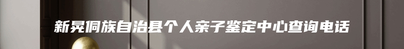 新晃侗族自治县个人亲子鉴定中心查询电话