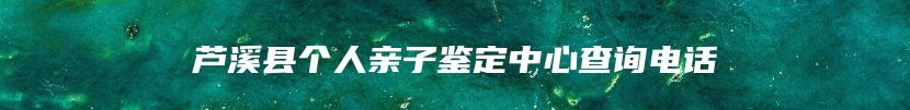 芦溪县个人亲子鉴定中心查询电话