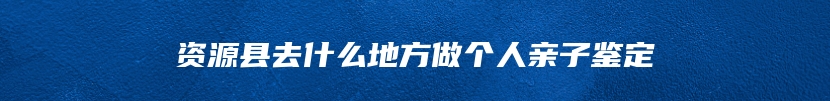 资源县去什么地方做个人亲子鉴定