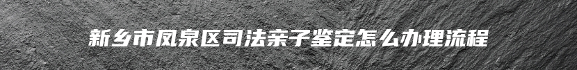 新乡市凤泉区司法亲子鉴定怎么办理流程