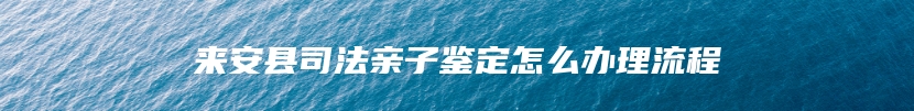 来安县司法亲子鉴定怎么办理流程