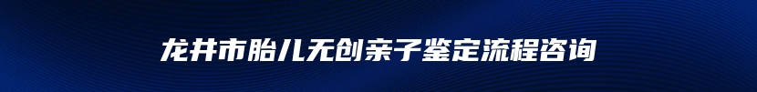 龙井市胎儿无创亲子鉴定流程咨询