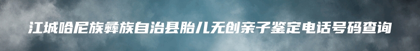 江城哈尼族彝族自治县胎儿无创亲子鉴定电话号码查询