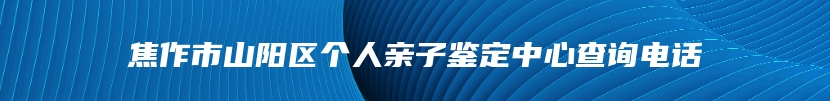 焦作市山阳区个人亲子鉴定中心查询电话