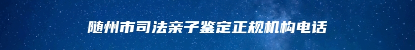 随州市司法亲子鉴定正规机构电话