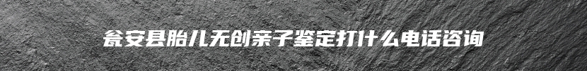 瓮安县胎儿无创亲子鉴定打什么电话咨询