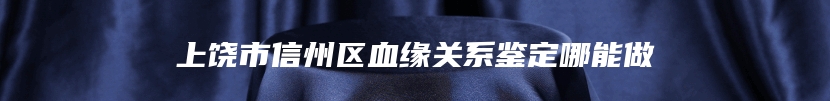 上饶市信州区血缘关系鉴定哪能做