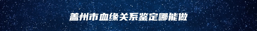 盖州市血缘关系鉴定哪能做