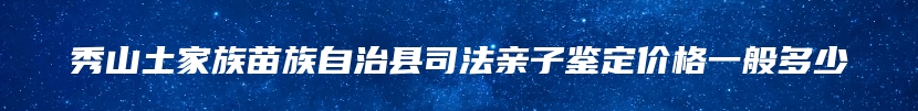 秀山土家族苗族自治县司法亲子鉴定价格一般多少