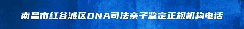 南昌市红谷滩区DNA司法亲子鉴定正规机构电话