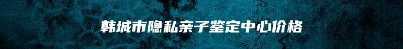 韩城市隐私亲子鉴定中心价格