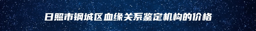日照市钢城区血缘关系鉴定机构的价格